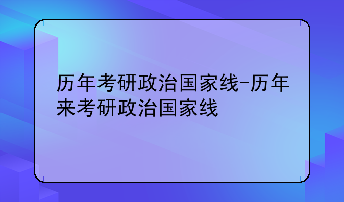 历年考研政治国家线-历年来考研政治国家线