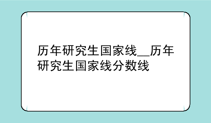 历年研究生国家线__历年研究生国家线分数线