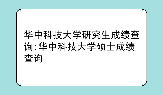 华中科技大学研究生成绩查询:华中科技大学硕士成绩查询
