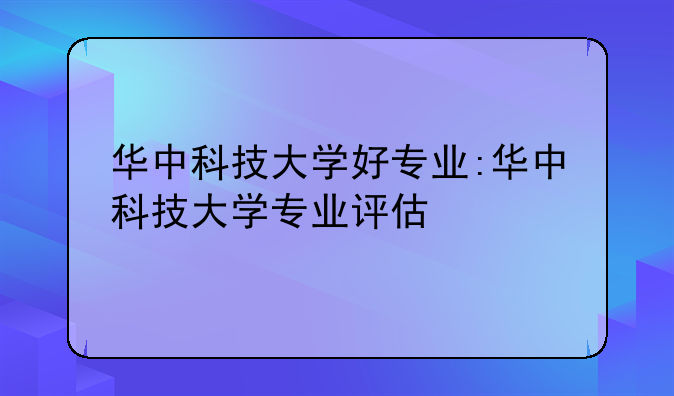 华中科技大学好专业:华中科技大学专业评估