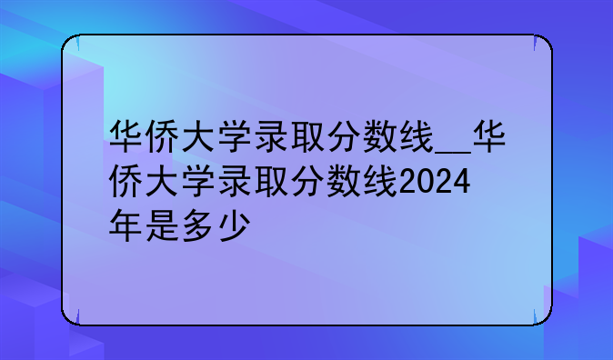 华侨大学录取分数线__华侨大学录取分数线2024年是多少