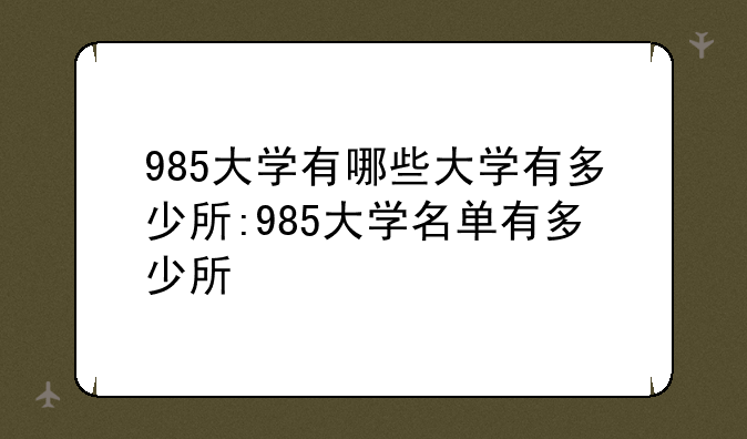 985大学有哪些大学有多少所:985大学名单有多少所